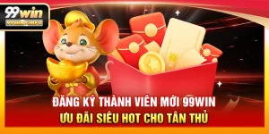 Đăng ký thành viên mới 99WIN - Ưu đãi siêu hot cho tân thủ