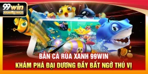 Bắn Cá Rùa Xanh 99WIN – Khám phá đại dương đầy bất ngờ thú vị